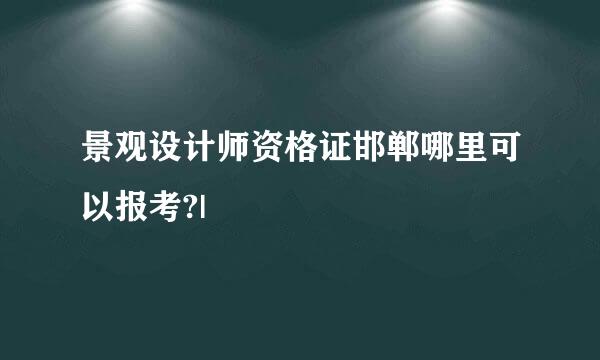 景观设计师资格证邯郸哪里可以报考?|