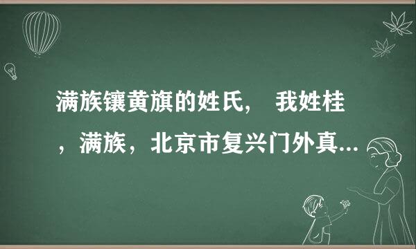 满族镶黄旗的姓氏, 我姓桂，满族，北京市复兴门外真武庙人。请问我的满姓是什么？ 谢谢！