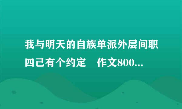 我与明天的自族单派外层间职四己有个约定 作文800字 要求自己写的，不要网络上的，跪求语文大神