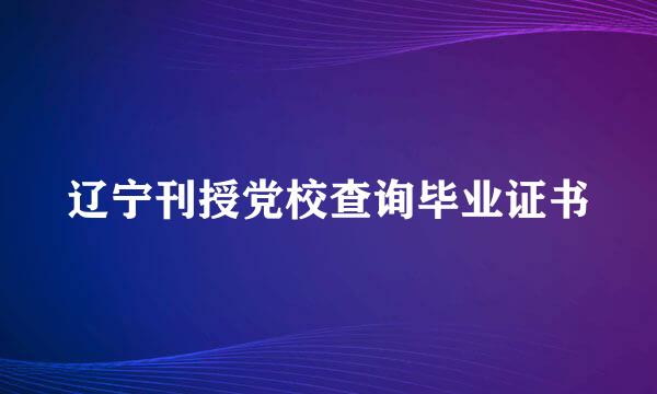 辽宁刊授党校查询毕业证书