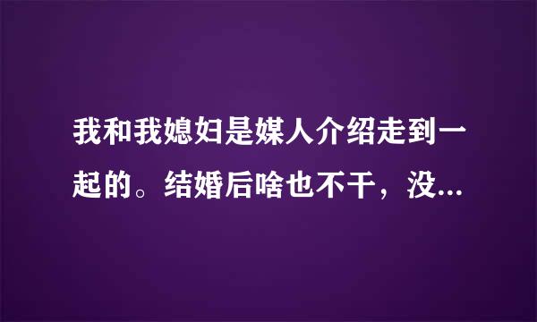 我和我媳妇是媒人介绍走到一起的。结婚后啥也不干，没给来自我洗过一件衣