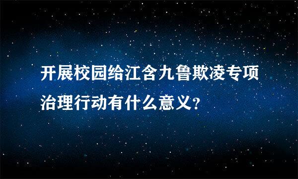 开展校园给江含九鲁欺凌专项治理行动有什么意义？