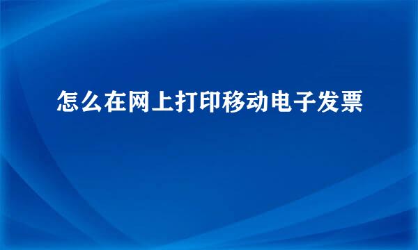 怎么在网上打印移动电子发票