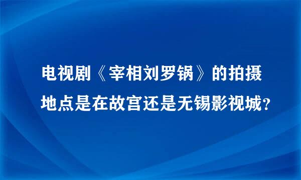 电视剧《宰相刘罗锅》的拍摄地点是在故宫还是无锡影视城？