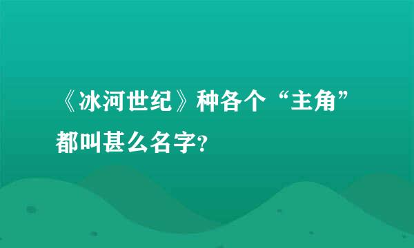 《冰河世纪》种各个“主角”都叫甚么名字？