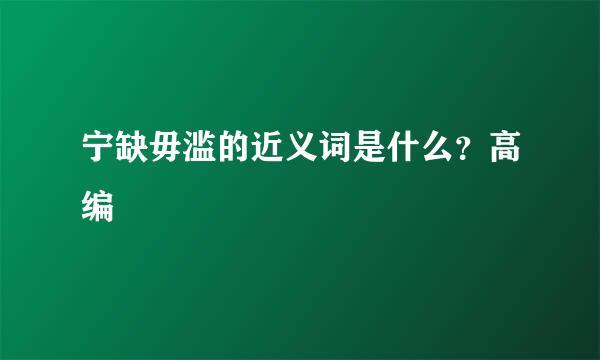 宁缺毋滥的近义词是什么？高编