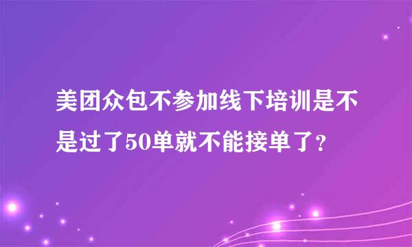 美团众包不参加线下培训是不是过了50单就不能接单了？