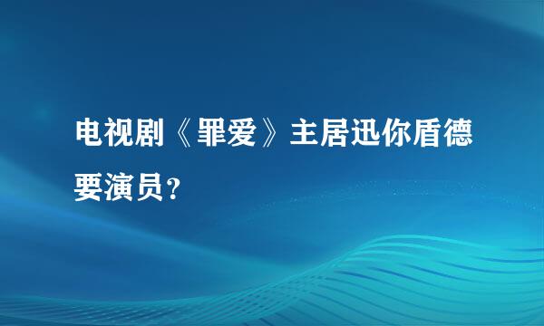 电视剧《罪爱》主居迅你盾德要演员？