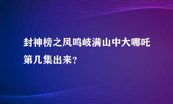 封神榜之凤鸣岐满山中大哪吒第几集出来？