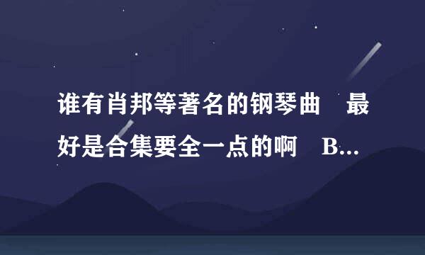 谁有肖邦等著名的钢琴曲 最好是合集要全一点的啊 BT种子更好 谢谢