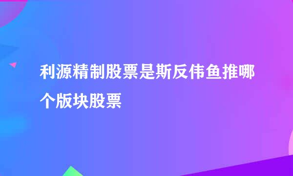 利源精制股票是斯反伟鱼推哪个版块股票