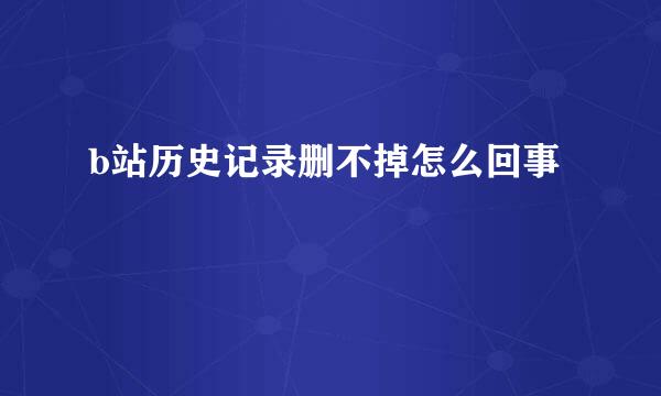 b站历史记录删不掉怎么回事