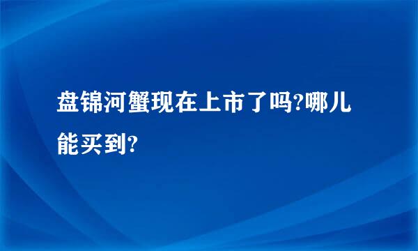 盘锦河蟹现在上市了吗?哪儿能买到?