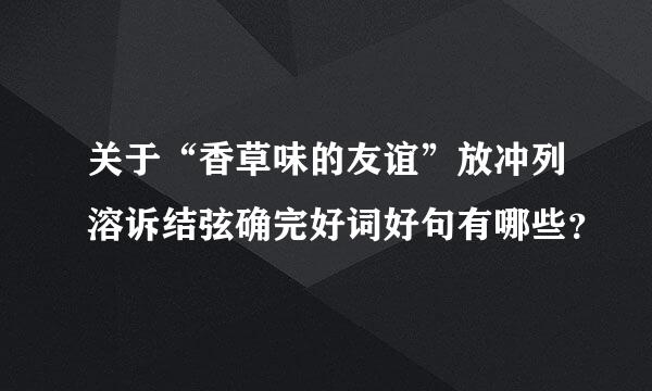 关于“香草味的友谊”放冲列溶诉结弦确完好词好句有哪些？