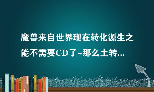 魔兽来自世界现在转化源生之能不需要CD了~那么土转生命还要CD吗?如果不要的话可不可以转转化大师土转生命请之视候来赚？