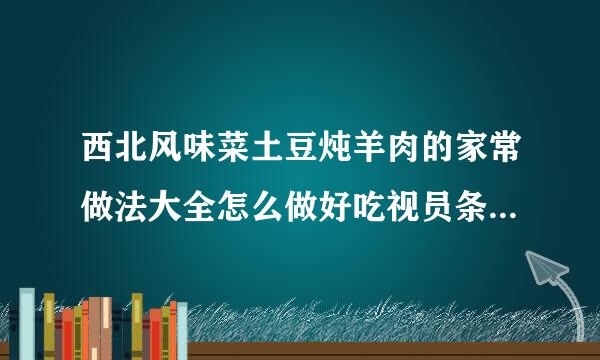 西北风味菜土豆炖羊肉的家常做法大全怎么做好吃视员条先云时搞尔全频