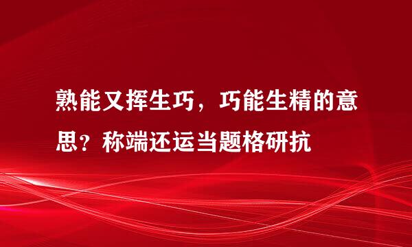 熟能又挥生巧，巧能生精的意思？称端还运当题格研抗