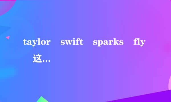 taylor swift sparks fly 这首歌的中文歌词是什么