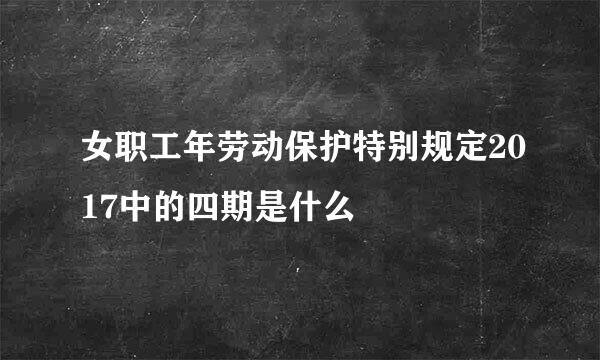 女职工年劳动保护特别规定2017中的四期是什么