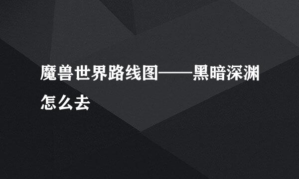 魔兽世界路线图——黑暗深渊怎么去