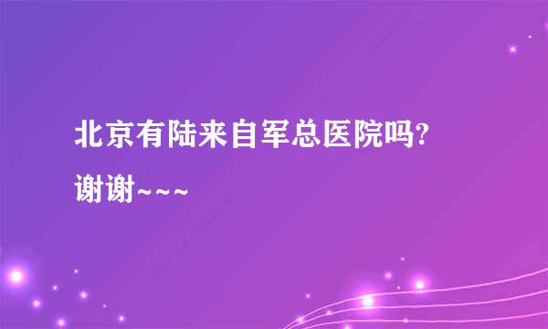 北京有陆来自军总医院吗? 谢谢~~~