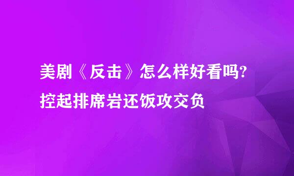 美剧《反击》怎么样好看吗?控起排席岩还饭攻交负