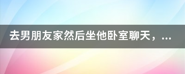 去男朋来自友家然后坐他卧室聊天，他突然把粘衣服的胶带贴着我嘴上，骑我身上蹭我，就有感觉了，我根本不想做