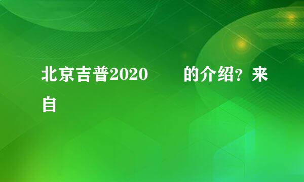 北京吉普2020  的介绍？来自