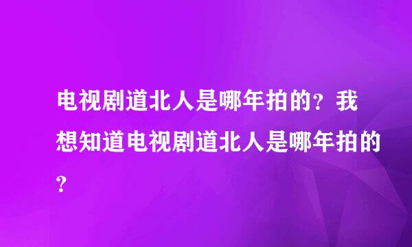 电视剧道北人是哪年拍的？我想知道电视剧道北人是哪年拍的？