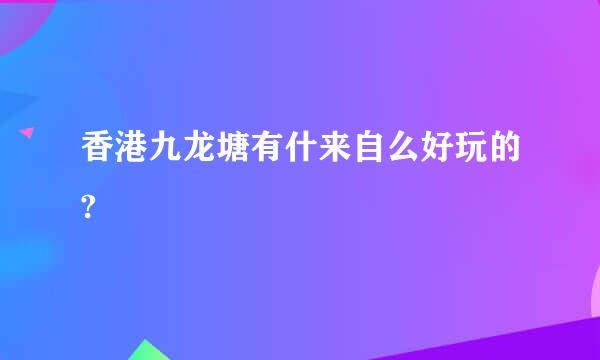 香港九龙塘有什来自么好玩的?