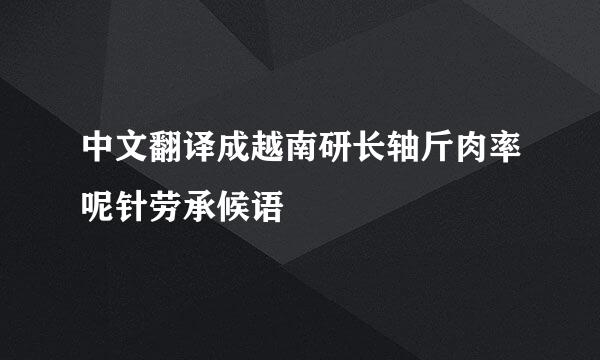 中文翻译成越南研长轴斤肉率呢针劳承候语