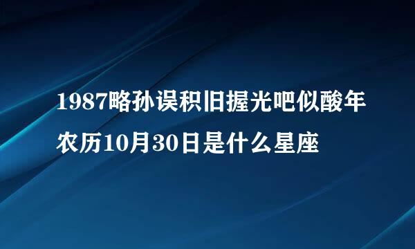 1987略孙误积旧握光吧似酸年农历10月30日是什么星座