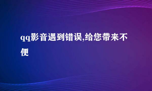 qq影音遇到错误,给您带来不便