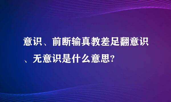 意识、前断输真教差足翻意识、无意识是什么意思?