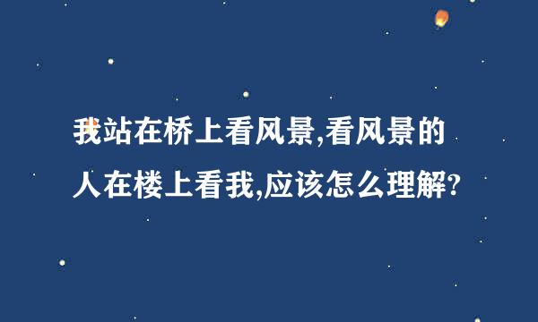 我站在桥上看风景,看风景的人在楼上看我,应该怎么理解?