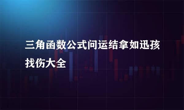 三角函数公式问运结拿如迅孩找伤大全