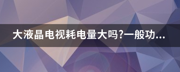 大液晶电视耗电量大吗?一般功率是多少？