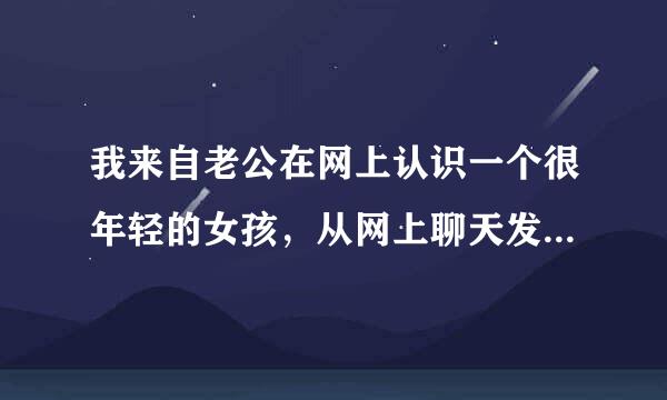 我来自老公在网上认识一个很年轻的女孩，从网上聊天发展到每天打电话一小时以上，一天好几次。