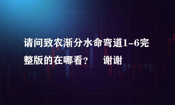 请问致农渐分水命弯道1-6完整版的在哪看？ 谢谢