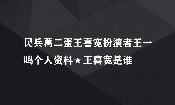 民兵葛二蛋王喜宽扮演者王一鸣个人资料★王喜宽是谁