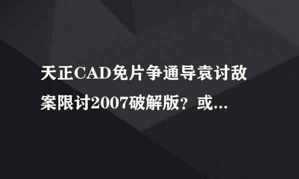 天正CAD免片争通导袁讨敌案限讨2007破解版？或者有更好的版本，请高手指教啊，发给我一份，谢谢！