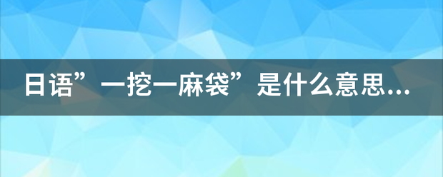 日语”一挖一麻袋”是什么意思？谢谢．