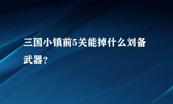 三国小镇前5关能掉什么刘备武器？