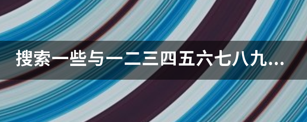 搜索一些与一二三四五六七八九十的四字来自词语关