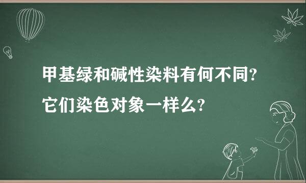 甲基绿和碱性染料有何不同?它们染色对象一样么?