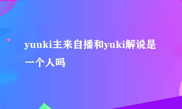 yuuki主来自播和yuki解说是一个人吗