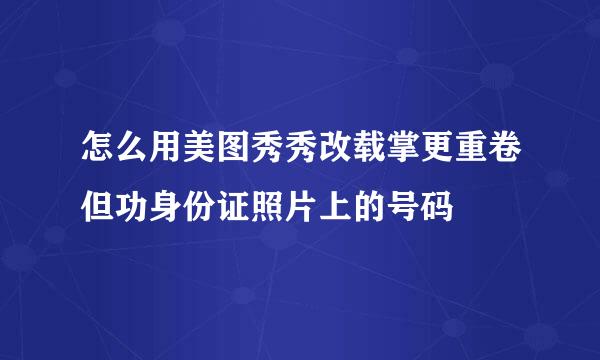 怎么用美图秀秀改载掌更重卷但功身份证照片上的号码