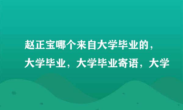 赵正宝哪个来自大学毕业的，大学毕业，大学毕业寄语，大学