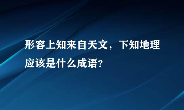 形容上知来自天文，下知地理应该是什么成语？