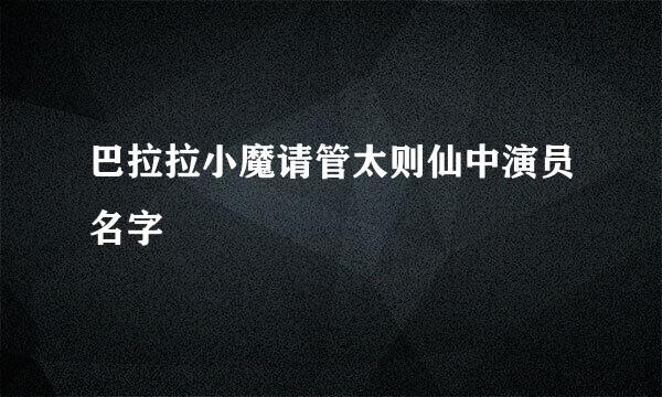 巴拉拉小魔请管太则仙中演员名字